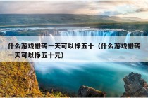 什么游戏搬砖一天可以挣五十（什么游戏搬砖一天可以挣五十元）