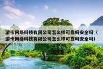 游卡网络科技有限公司怎么样可靠吗安全吗（游卡网络科技有限公司怎么样可靠吗安全吗）