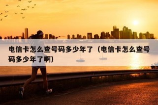 电信卡怎么查号码多少年了（电信卡怎么查号码多少年了啊）