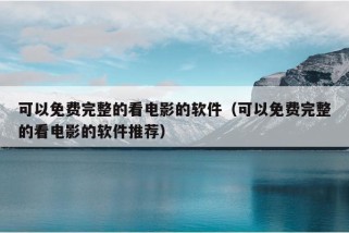 可以免费完整的看电影的软件（可以免费完整的看电影的软件推荐）