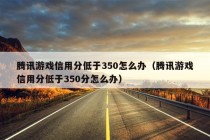 腾讯游戏信用分低于350怎么办（腾讯游戏信用分低于350分怎么办）