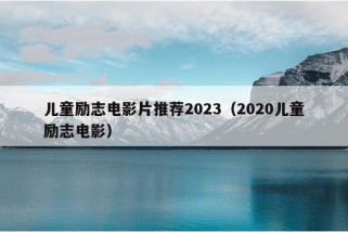 儿童励志电影片推荐2023（2020儿童励志电影）