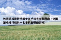 休闲游戏排行榜前十名手机有哪些游戏（休闲游戏排行榜前十名手机有哪些游戏）