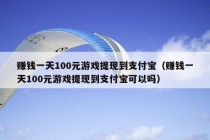 赚钱一天100元游戏提现到支付宝（赚钱一天100元游戏提现到支付宝可以吗）