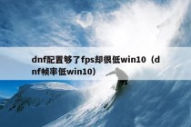 dnf配置够了fps却很低win10（dnf帧率低win10）