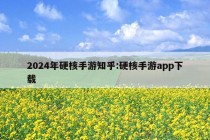 2024年硬核手游知乎:硬核手游app下载