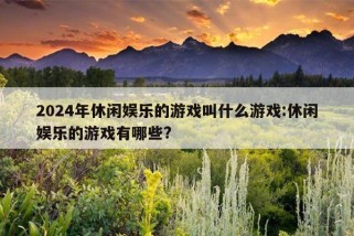 2024年休闲娱乐的游戏叫什么游戏:休闲娱乐的游戏有哪些?