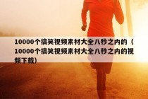 10000个搞笑视频素材大全八秒之内的（10000个搞笑视频素材大全八秒之内的视频下载）