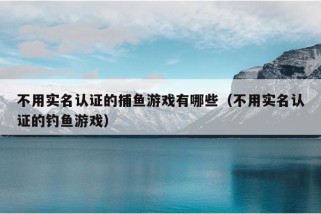 不用实名认证的捕鱼游戏有哪些（不用实名认证的钓鱼游戏）