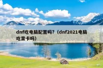 dnf吃电脑配置吗?（dnf2021电脑吃显卡吗）