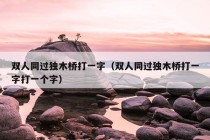 双人同过独木桥打一字（双人同过独木桥打一字打一个字）