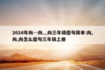 2024年向…向灬向三年级造句简单:向,向,向怎么造句三年级上册