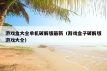 游戏盒大全单机破解版最新（游戏盒子破解版游戏大全）