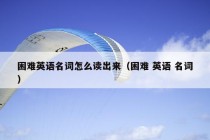 困难英语名词怎么读出来（困难 英语 名词）