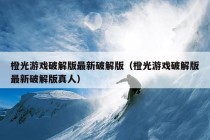 橙光游戏破解版最新破解版（橙光游戏破解版最新破解版真人）