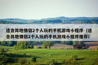 适合异地情侣2个人玩的手机游戏小程序（适合异地情侣2个人玩的手机游戏小程序推荐）