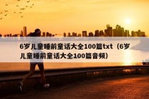 6岁儿童睡前童话大全100篇txt（6岁儿童睡前童话大全100篇音频）