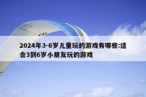 2024年3-6岁儿童玩的游戏有哪些:适合3到6岁小朋友玩的游戏