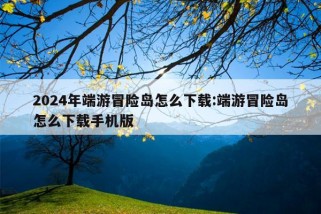 2024年端游冒险岛怎么下载:端游冒险岛怎么下载手机版