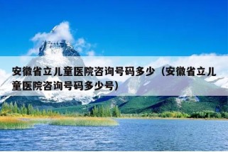 安徽省立儿童医院咨询号码多少（安徽省立儿童医院咨询号码多少号）