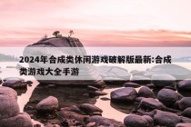 2024年合成类休闲游戏破解版最新:合成类游戏大全手游