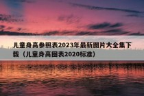 儿童身高参照表2023年最新图片大全集下载（儿童身高图表2020标准）