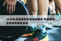 2024年高画质射击游戏有哪些:高画质射击游戏有哪些游戏