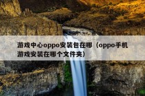 游戏中心oppo安装包在哪（oppo手机游戏安装在哪个文件夹）