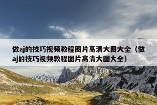 做aj的技巧视频教程图片高清大图大全（做aj的技巧视频教程图片高清大图大全）