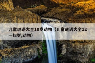 儿童谜语大全10岁动物（儿童谜语大全12一l8岁,动物）