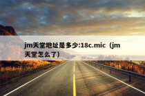 jm天堂地址是多少:18c.mic（jm天堂怎么了）