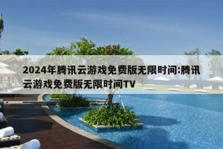 2024年腾讯云游戏免费版无限时间:腾讯云游戏免费版无限时间TV