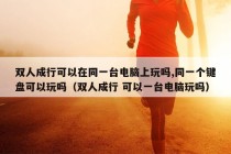 双人成行可以在同一台电脑上玩吗,同一个键盘可以玩吗（双人成行 可以一台电脑玩吗）