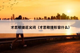 才思敏捷近义词（才思敏捷形容什么）