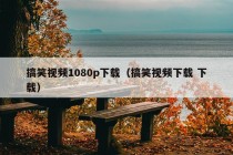 搞笑视频1080p下载（搞笑视频下载 下载）