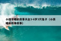 小孩子睡前故事大全3-6岁3只兔子（小孩睡前故事故事）