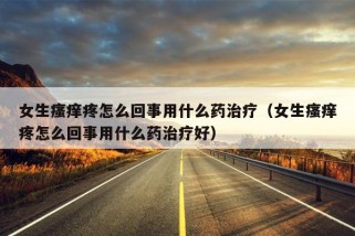 女生瘙痒疼怎么回事用什么药治疗（女生瘙痒疼怎么回事用什么药治疗好）