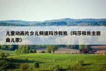 儿童动画片少儿频道玛沙和熊（玛莎和熊主题曲儿歌）