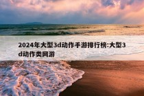 2024年大型3d动作手游排行榜:大型3d动作类网游