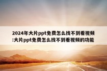 2024年大片ppt免费怎么找不到看视频:大片ppt免费怎么找不到看视频的功能