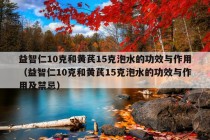 益智仁10克和黄芪15克泡水的功效与作用（益智仁10克和黄芪15克泡水的功效与作用及禁忌）