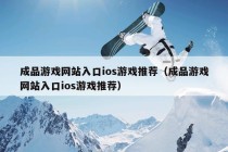 成品游戏网站入口ios游戏推荐（成品游戏网站入口ios游戏推荐）