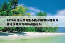 2024年休闲体育能不能考编:休闲体育专业可以考体育教师资格证吗