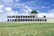 2024年资源管理策略包括______等多个方面:资源管理策略包括哪些内容