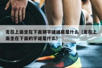 走在上面坐在下面猜字谜谜底是什么（走在上面坐在下面的字谜是什么）