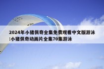 2024年小猪佩奇全集免费观看中文版游泳:小猪佩奇动画片全集70集游泳