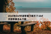 2024年dnf手游苹果下载不了:dnf手游苹果怎么下载