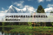 2024年冒险的英语怎么读:冒险英语怎么读adventure