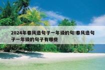 2024年春风造句子一年级的句:春风造句子一年级的句子有哪些