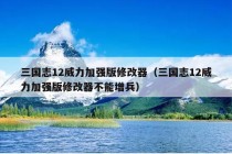 三国志12威力加强版修改器（三国志12威力加强版修改器不能增兵）